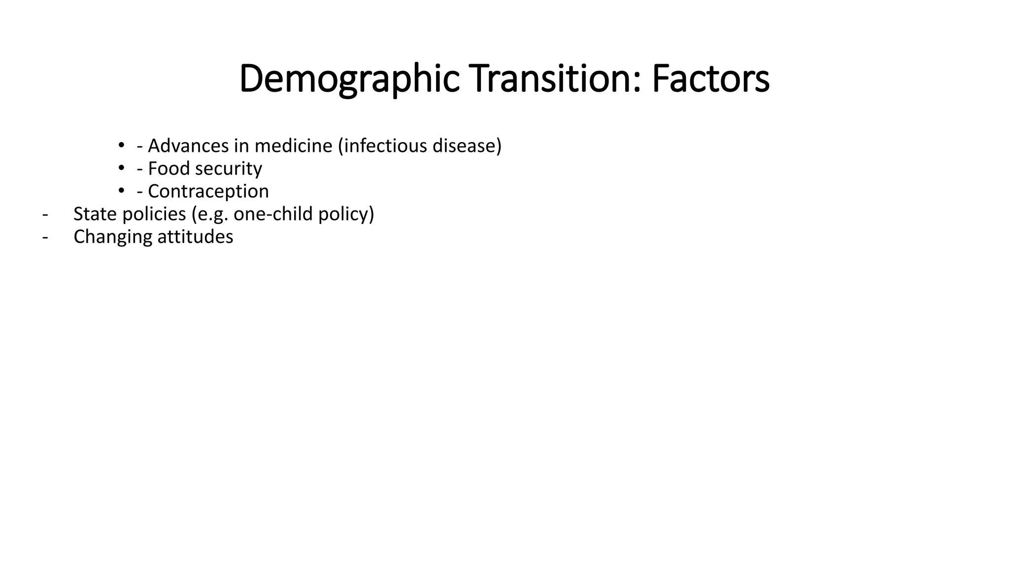 Demographic Transition: Factors
• - Advances in medicine (infectious disease)
• - Food security
• - Contraception
- State policies (e.g. one-child policy)
- Changing attitudes
 