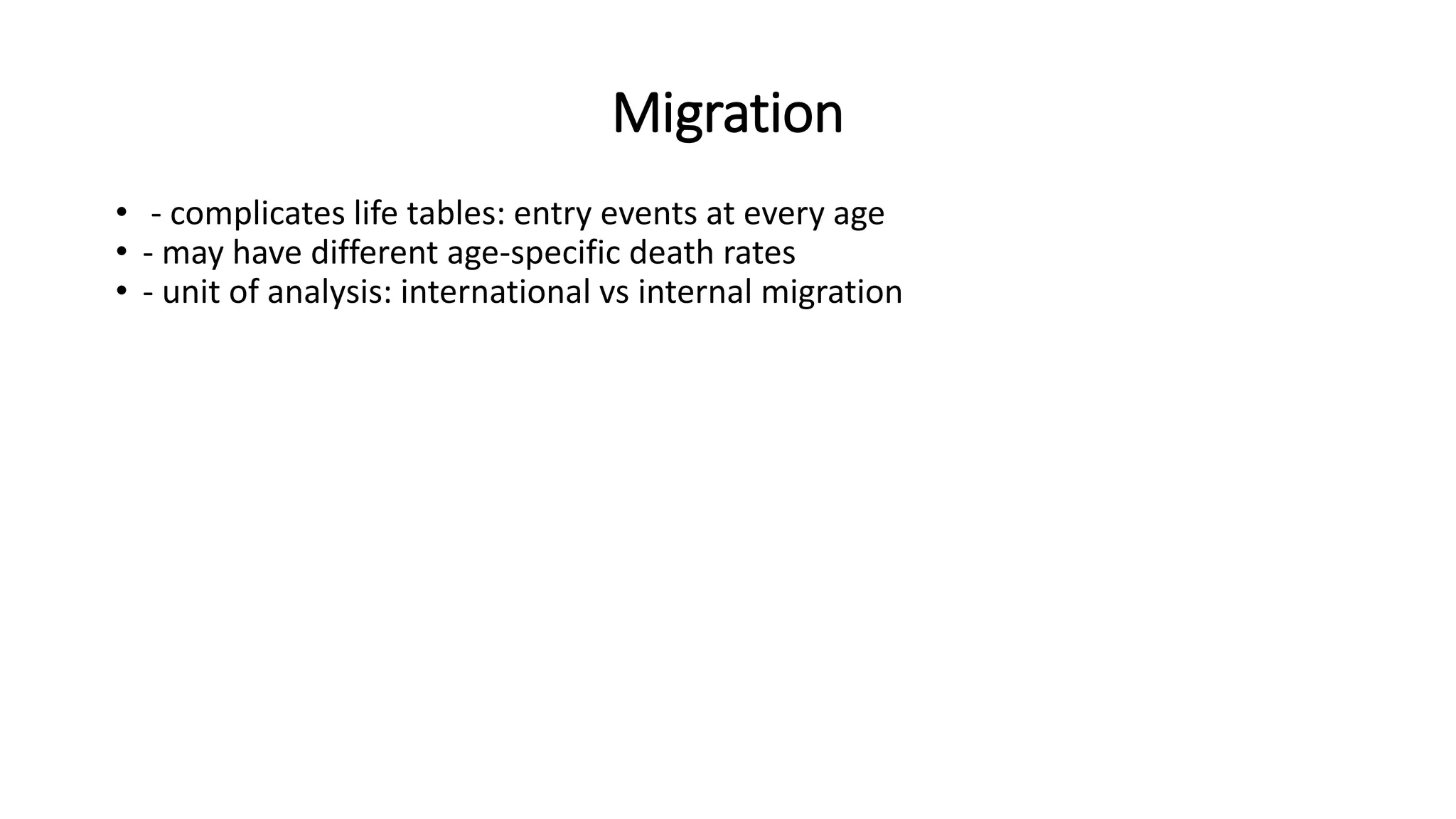 Migration
• - complicates life tables: entry events at every age
• - may have different age-specific death rates
• - unit of analysis: international vs internal migration
 