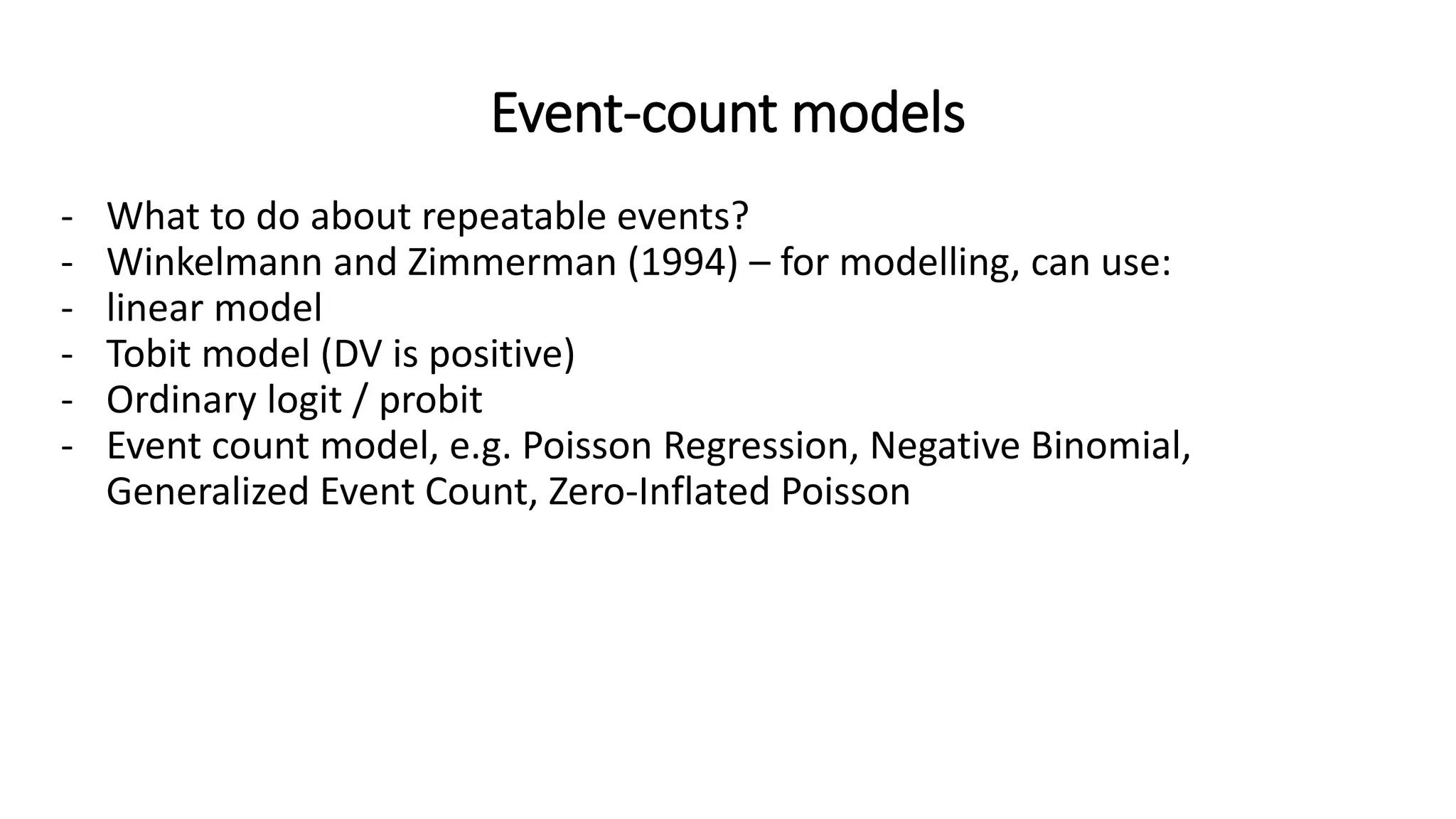 Event-count models
- What to do about repeatable events?
- Winkelmann and Zimmerman (1994) – for modelling, can use:
- linear model
- Tobit model (DV is positive)
- Ordinary logit / probit
- Event count model, e.g. Poisson Regression, Negative Binomial,
Generalized Event Count, Zero-Inflated Poisson
 