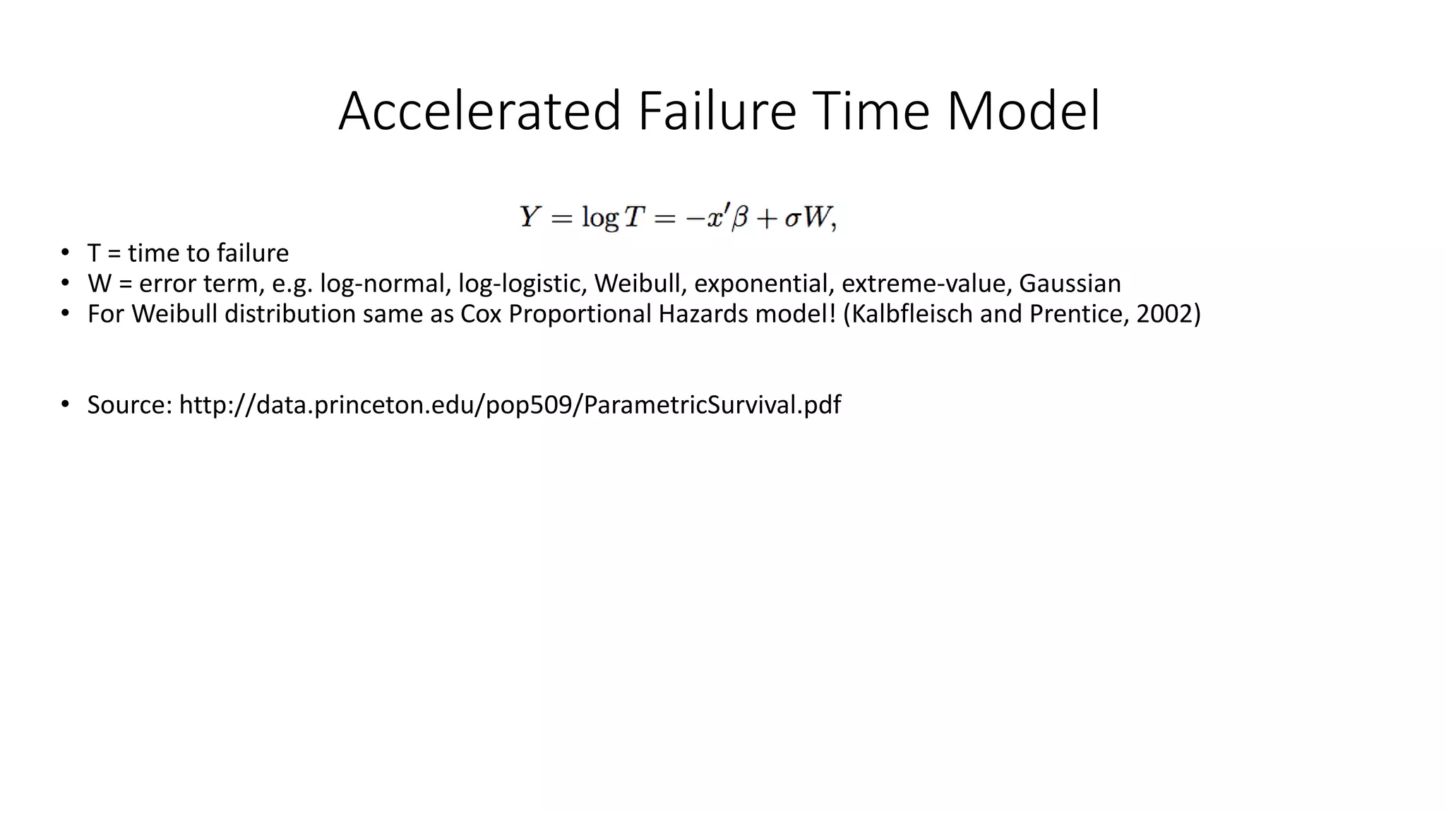 Accelerated Failure Time Model
• T = time to failure
• W = error term, e.g. log-normal, log-logistic, Weibull, exponential, extreme-value, Gaussian
• For Weibull distribution same as Cox Proportional Hazards model! (Kalbfleisch and Prentice, 2002)
• Source: http://data.princeton.edu/pop509/ParametricSurvival.pdf
 