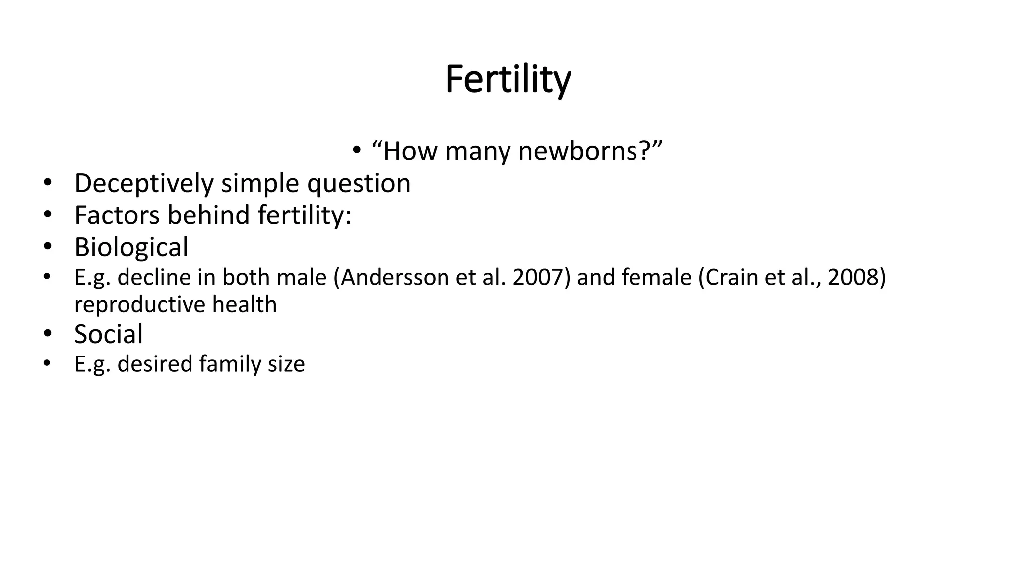 Fertility
• “How many newborns?”
• Deceptively simple question
• Factors behind fertility:
• Biological
• E.g. decline in both male (Andersson et al. 2007) and female (Crain et al., 2008)
reproductive health
• Social
• E.g. desired family size
 