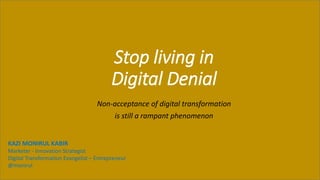 Stop living in
Digital Denial
Non-acceptance of digital transformation
is still a rampant phenomenon
KAZI MONIRUL KABIR
Marketer - Innovation Strategist
Digital Transformation Evangelist – Entrepreneur
@monirul
 