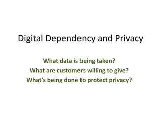 Digital Dependency and Privacy What data is being taken?  What are customers willing to give? What’s being done to protect privacy? 