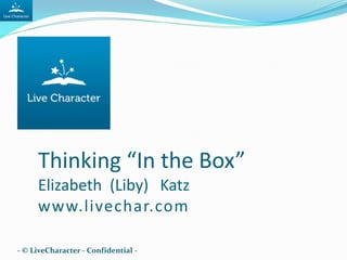 Thinking “In the Box”
Elizabeth (Liby) Katz
www.livechar.com
- © LiveCharacter - Confidential -
 