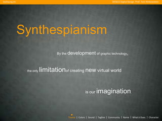Joohyung Jin                                                                   DES622 Digital Design Prof. Tom Klinkowstein




               Synthespianism
                                   By the development of graphic technology,




                the only   limitationof creating new virtual world


                                                       is our    imagination                    .




                                         Theme | Colors | Sound | Tagline | Community | Name | What it Does | Character
 