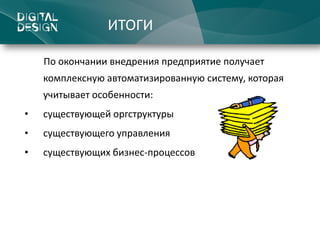 ИТОГИ

    По окончании внедрения предприятие получает
    комплексную автоматизированную систему, которая
    учитывает особенности:
•   существующей оргструктуры
•   существующего управления
•   существующих бизнес-процессов
 