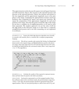 384 C H A P T E R N I N E a c c e l e r a t o rs
master can wait and for how long. Some applications use a round-robin
policy, in which masters are granted access in strict turn. Other systems
may require some masters to have priority over others in order to meet
requirements for processing rates.
In many applications, the data to be processed by an accelerator is
arranged in a regular pattern in memory, occupying blocks of adjacent or
regularly spaced locations. The job of the accelerator is to process the data
block by block. While it is processing one or more blocks, other parts of
the system may be working on other blocks. As an example, several algo-
rithms for processing still and video images divide each image into blocks
of 88 or 1616 pixels and process each block independently. Similarly,
the MP3 format commonly used to encode audio data represents intervals
of sound in frames that can be processed independently.
The datapath for a block-processing accelerator needs two main
parts. The first part performs DMA to read and write data in memory.
It includes circuits for generating addresses, using the starting addresses
provided in registers by the processor and counters for keeping track of
progress. The second part of the data path performs the required com-
putation on the data. The control section for the accelerator sequences
operation of the data path and synchronizes operation with the processor.
Depending on the complexity of the operation and the bus protocol,
sequencing might be done with one finite-state machine or with separate
interacting machines for each activity.
Whereas a block-processing accelerator deals with blocks of data
stored in continguous memory locations, other forms of accelerators
deal with streams of data arriving in sequence from some source. Thus,
the two forms of accelerator are complementary: block processing deals
with sequences in space (data stored in memory), and stream processing
deals with sequences in time (data arriving at intervals). The source of
data for a stream-processing accelerator may be a high-speed input device
or another accelerator in a processing pipeline. Alternatively, data may
be fetched in a stream from memory for supply to an output device or
another accelerator.
processor
memory
arbiter
accelerator controller
request
grant
request
request
grant
grant
memory
bus
FIG U R E 9.2 A multimaster
system with an arbiter for the
memory bus.
 