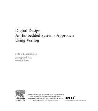 Digital Design
An Embedded Systems Approach
Using Verilog
peter j. ashenden
Adjunct Associate Professor
School of Computer Science
University of Adelaide
amsterdam • boston • heidelberg • london
new york • oxford • paris • san diego
san francisco • singapore • sydney • tokyo
Morgan Kaufmann is an imprint of Elsevier
 