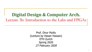 Digital Design & Computer Arch.
Lecture 3b: Introduction to the Labs and FPGAs
Prof. Onur Mutlu
(Lecture by Hasan Hassan)
ETH Zurich
Spring 2020
27 February 2020
1
 