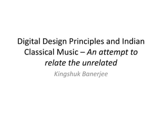 Digital Design Principles and Indian
Classical Music – An attempt to
relate the unrelated
Kingshuk Banerjee
 