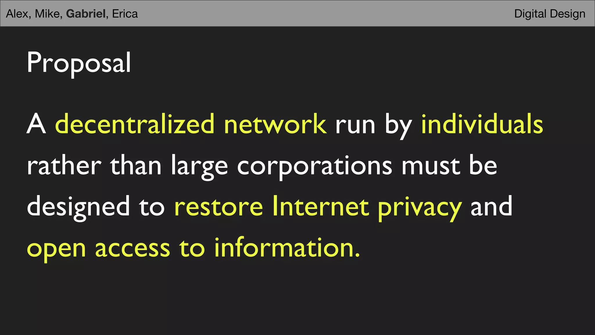 Proposal
A decentralized network run by individuals
rather than large corporations must be
designed to restore Internet privacy and
open access to information.
Digital DesignAlex, Mike, Gabriel, Erica
 