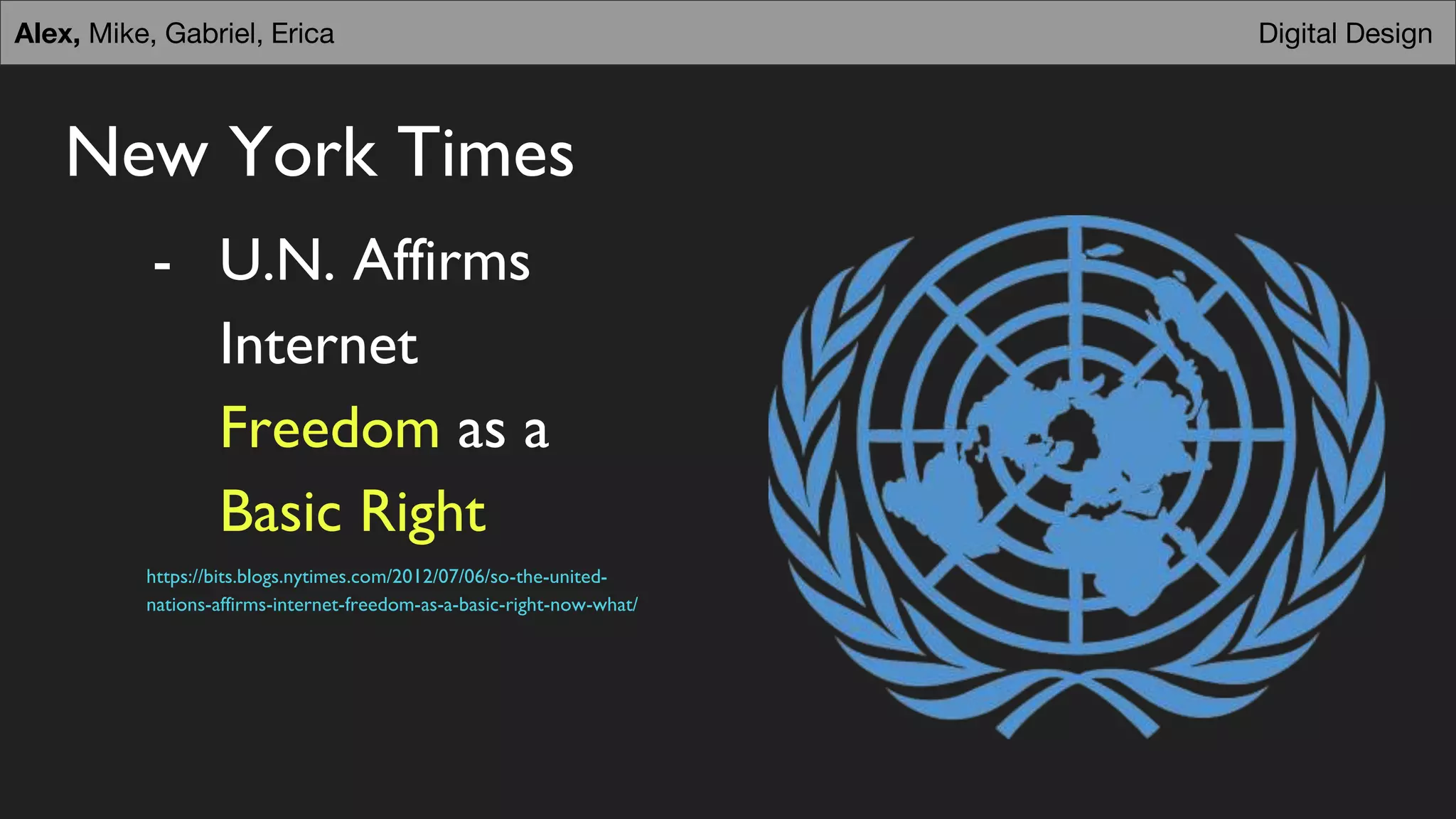 New York Times
- U.N. Affirms
Internet
Freedom as a
Basic Right
https://bits.blogs.nytimes.com/2012/07/06/so-the-united-
nations-affirms-internet-freedom-as-a-basic-right-now-what/
Digital DesignAlex, Mike, Gabriel, Erica
 
