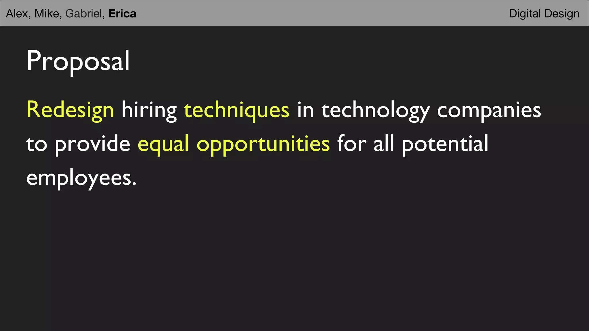 Proposal
Redesign hiring techniques in technology companies
to provide equal opportunities for all potential
employees.
Digital DesignAlex, Mike, Gabriel, Erica
 