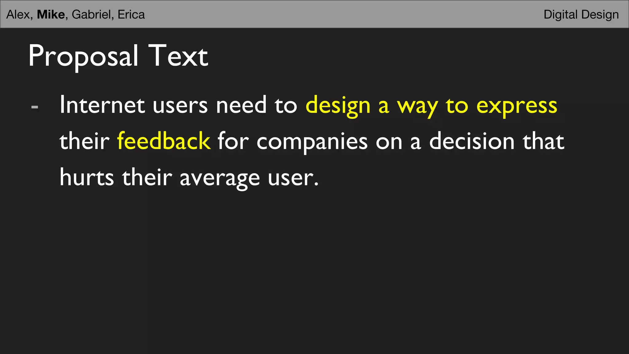 Proposal Text
- Internet users need to design a way to express
their feedback for companies on a decision that
hurts their average user.
Digital DesignDigital DesignAlex, Mike, Gabriel, Erica
 