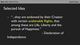 Selected Idea
Digital Design
- “...they are endowed by their Creator
with certain unalienable Rights, that
among these are Life, Liberty and the
pursuit of Happiness.”
- Declaration of
Independence
Alex, Mike, Gabriel, Erica
 