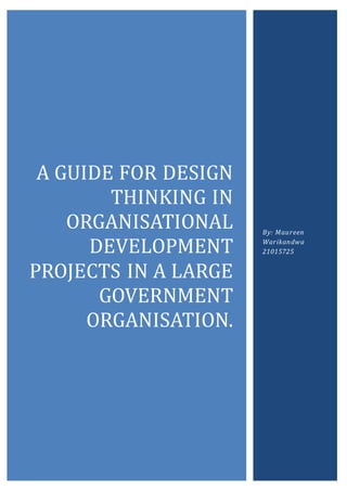 A GUIDE FOR DESIGN
THINKING IN
ORGANISATIONAL
DEVELOPMENT
PROJECTS IN A LARGE
GOVERNMENT
ORGANISATION.
By: Maureen
Warikandwa
21015725
 