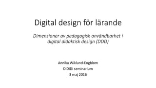 Digital design för lärande
Dimensioner av pedagogisk användbarhet i
digital didaktisk design (DDD)
Annika Wiklund-Engblom
DiDiDi seminarium
3 maj 2016
 