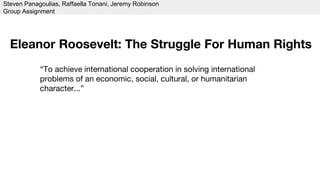 “To achieve international cooperation in solving international
problems of an economic, social, cultural, or humanitarian
character...”
Eleanor Roosevelt: The Struggle For Human Rights
Steven Panagoulias, Raffaella Tonani, Jeremy Robinson
Group Assignment
 