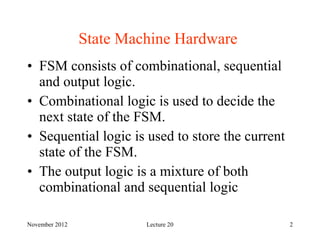 November 2012 Lecture 20 2
State Machine Hardware
• FSM consists of combinational, sequential
and output logic.
• Combinat...