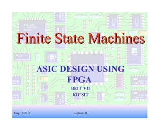 1
Finite State MachinesFinite State Machines
ASIC DESIGN USING
FPGA
BEIT VII
KICSIT
May 10 2012 Lecture 31
 