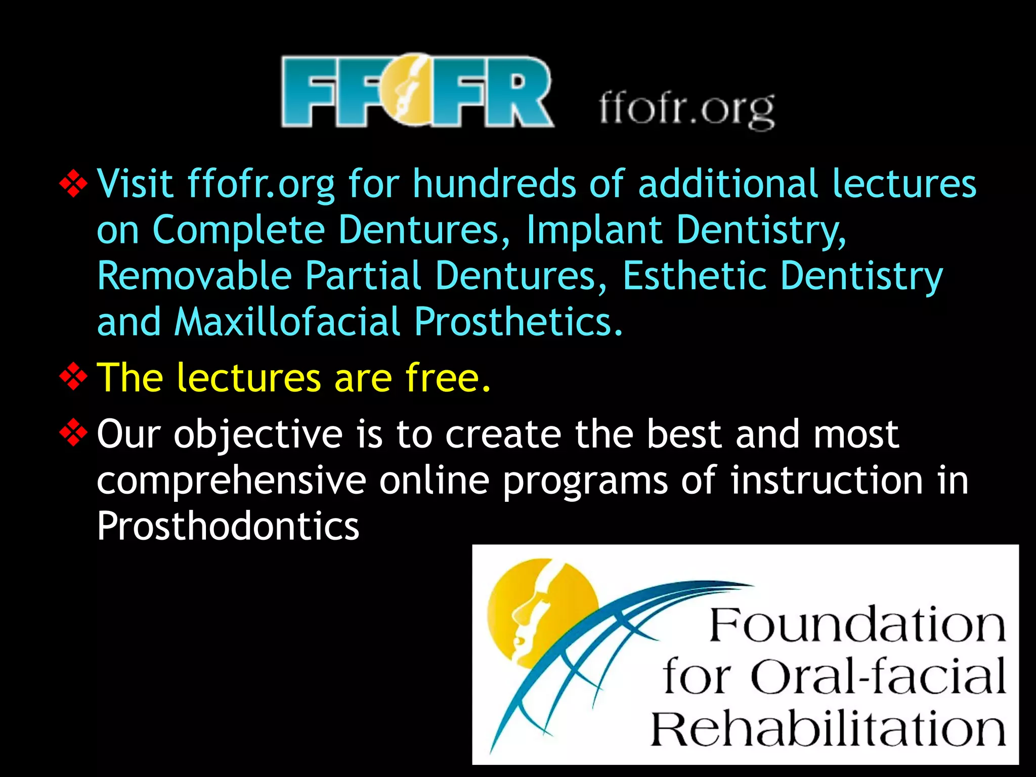 ❖ Visit ffofr.org for hundreds of additional lectures
on Complete Dentures, Implant Dentistry,
Removable Partial Dentures, Esthetic Dentistry
and Maxillofacial Prosthetics.
❖ The lectures are free.
❖ Our objective is to create the best and most
comprehensive online programs of instruction in
Prosthodontics
 