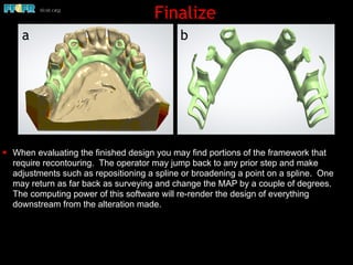✦ When evaluating the finished design you may find portions of the framework that
require recontouring. The operator may jump back to any prior step and make
adjustments such as repositioning a spline or broadening a point on a spline. One
may return as far back as surveying and change the MAP by a couple of degrees.
The computing power of this software will re-render the design of everything
downstream from the alteration made.
Finalize
ba
 