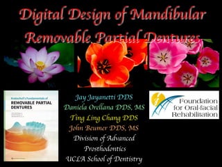 Jay Jayanetti DDS
Daniela Orellana DDS, MS
Ting Ling Chang DDS
John Beumer DDS, MS
Division of Advanced
Prosthodontics
UCLA School of Dentistry
Digital Design of Mandibular
Removable Partial Dentures
 
