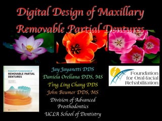 Jay Jayanetti DDS
Daniela Orellana DDS, MS
Ting Ling Chang DDS
John Beumer DDS, MS
Division of Advanced
Prosthodontics
UCLA School of Dentistry
Digital Design of Maxillary
Removable Partial Dentures
 