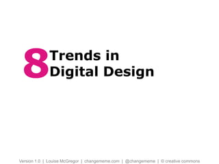 Trends in
Digital Design
Version 1.0 | Louise McGregor | changememe.com | @changememe | © creative commons
7
 