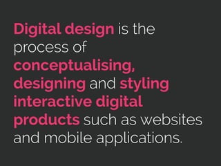 Digital design is the
process of
conceptualising,
designing and styling
interactive digital
products such as websites
and mobile applications.
 