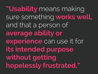 “Usability means making
sure something works well,
and that a person of
average ability or
experience can use it for
its intended purpose
without getting
hopelessly frustrated.”
 