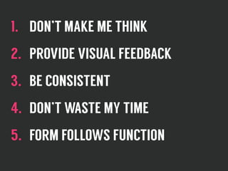 1. DON’T MAKE ME THINK
2. PROVIDE VISUAL FEEDBACK
3. BE CONSISTENT
4. DON’T WASTE MY TIME
5. FORM FOLLOWS FUNCTION
 
