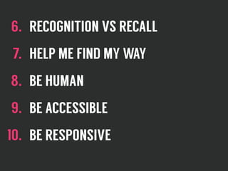 6. RECOGNITION VS RECALL
7. HELP ME FIND MY WAY
8. BE HUMAN
9. BE ACCESSIBLE
10. BE RESPONSIVE
 