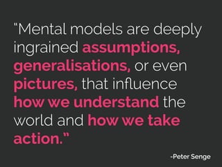 “Mental models are deeply
ingrained assumptions,
generalisations, or even
pictures, that inﬂuence
how we understand the
world and how we take
action.”
-Peter Senge
 