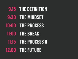 9:15 THE DEFINITION
9:30 THE MINDSET
10:00 THE PROCESS
11:00 THE BREAK
11:15 THE PROCESS II
12:00 THE FUTURE
 
