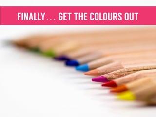 FINALLY… GET THE COLOURS OUT
 