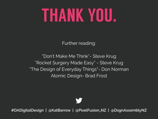 THANK YOU.
#DADigitalDesign | @KatBarrow | @PixelFusion_NZ | @DsgnAssemblyNZ
Further reading:
“Don’t Make Me Think”- Steve Krug
“Rocket Surgery Made Easy” - Steve Krug
“The Design of Everyday Things”- Don Norman
Atomic Design- Brad Frost
 