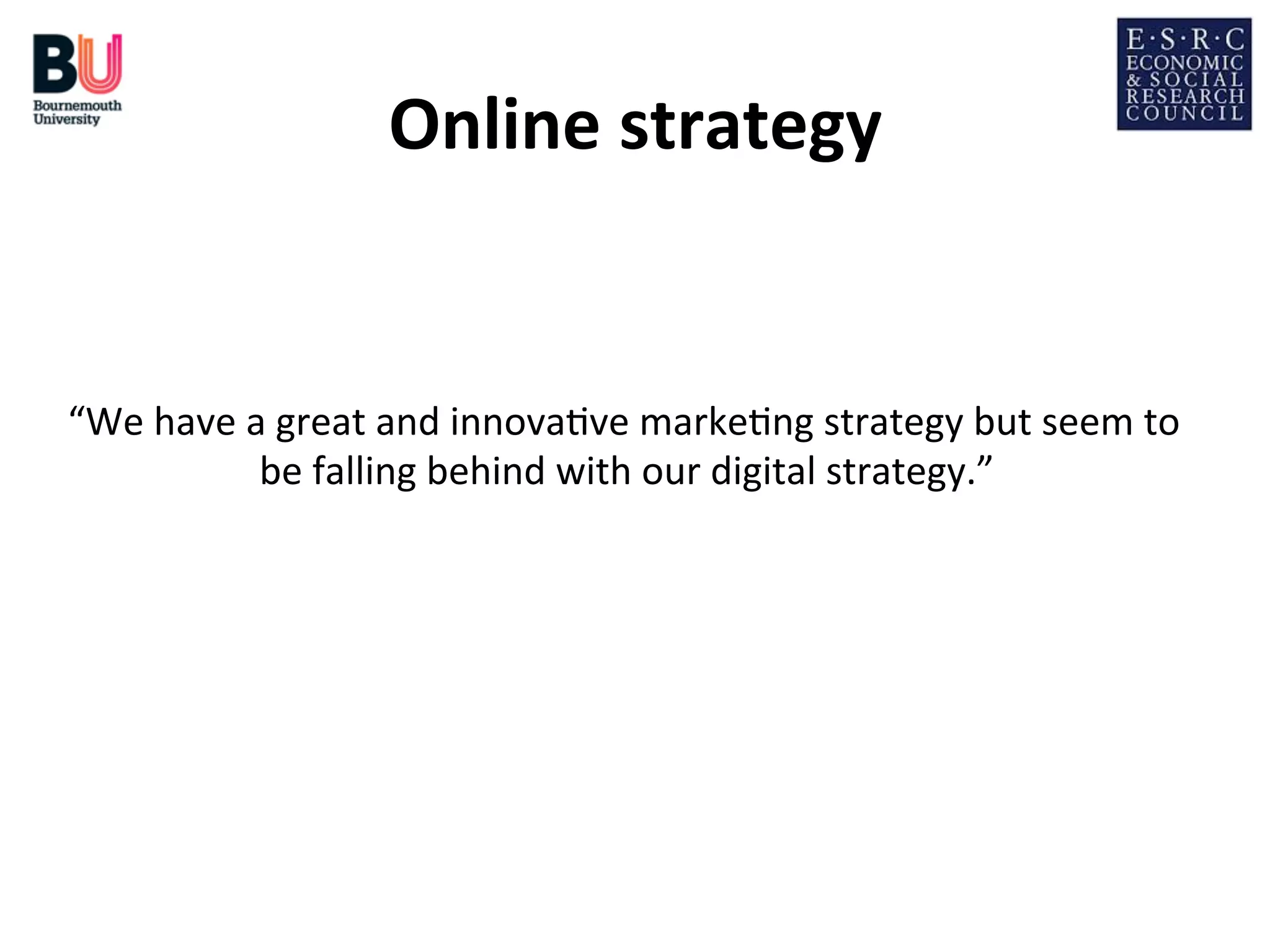 Online	
  strategy
	
  

“We	
  have	
  a	
  great	
  and	
  innova;ve	
  marke;ng	
  strategy	
  but	
  seem	
  to	
  
be	
  falling	
  behind	
  with	
  our	
  digital	
  strategy.”
	
  

 