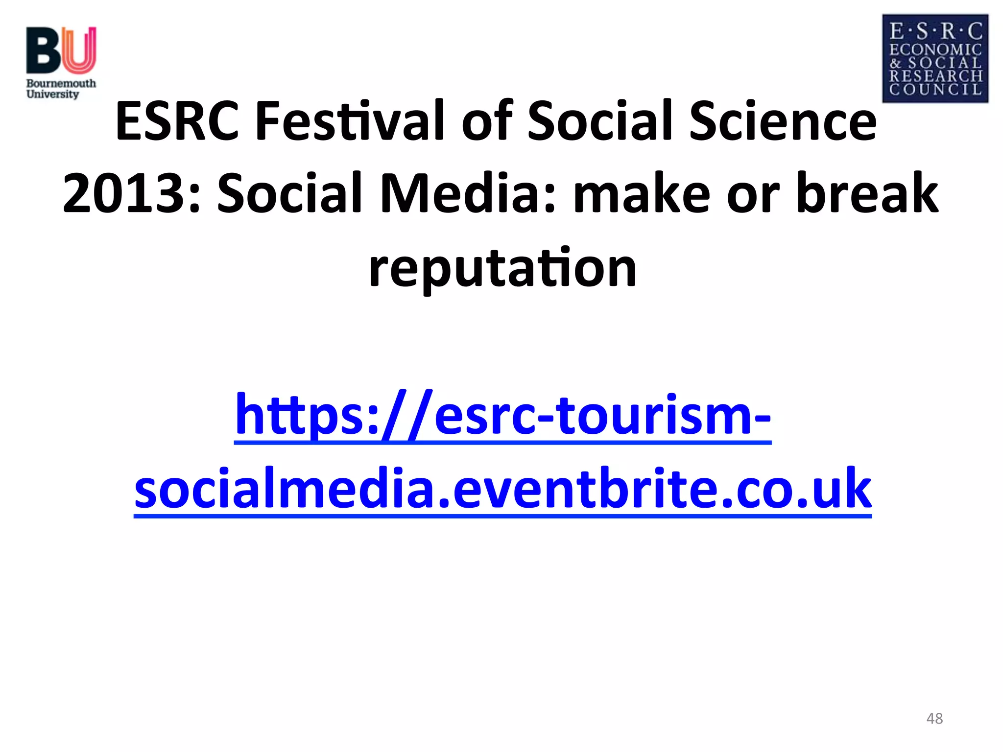 ESRC	
  Fes*val	
  of	
  Social	
  Science	
  
2013:	
  Social	
  Media:	
  make	
  or	
  break	
  
reputa*on
	
  
	
  
h=ps://esrc-­‐tourism-­‐
socialmedia.eventbrite.co.uk
	
  
	
  
48	
  

 