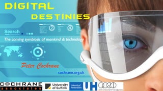 Digital
Destinies
The coming symbiosis of mankind & technology
Peter Cochrane
cochrane.org.uk
 