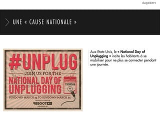 UNE « CAUSE NATIONALE »



                          Aux Etats-Unis, le « National Day of
                          Unplugging » incite les habitants à se
                          mobiliser pour ne plus se connecter pendant
                          une journée.
 