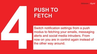 PUSH TO
FETCH
Switch notification settings from a push
modus to fetching your emails, messaging
alerts and social media in...