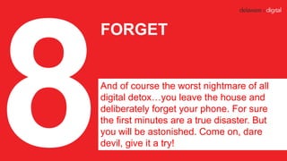 FORGET
And of course the worst nightmare of all
digital detox…you leave the house and
deliberately forget your phone. For ...