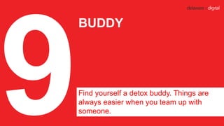 BUDDY
Find yourself a detox buddy. Things are
always easier when you team up with
someone.
 