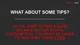 WHAT ABOUT SOME TIPS?
AS YOU WANT TO FIND A GOOD
BALANCE IN YOUR DIGITAL
CONSUMPTION, YOU MIGHT BE EAGER
TO TAKE AWAY THES...