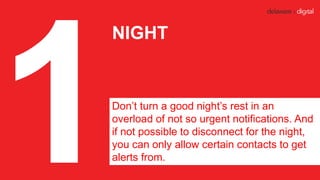 NIGHT
Don’t turn a good night’s rest in an
overload of not so urgent notifications. And
if not possible to disconnect for ...