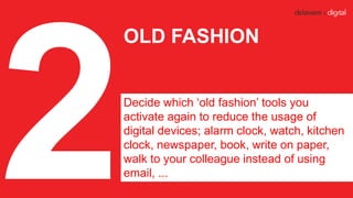 OLD FASHION
Decide which ‘old fashion’ tools you
activate again to reduce the usage of
digital devices; alarm clock, watch...