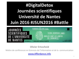 #DigitalDetox
Journées scientifiques
Université de Nantes
Juin 2016 #JSUN2016 #Battle
Olivier Ertzscheid
Maître de conférences en Sciences de l’information et de la communication
www.Affordance.info
1
 