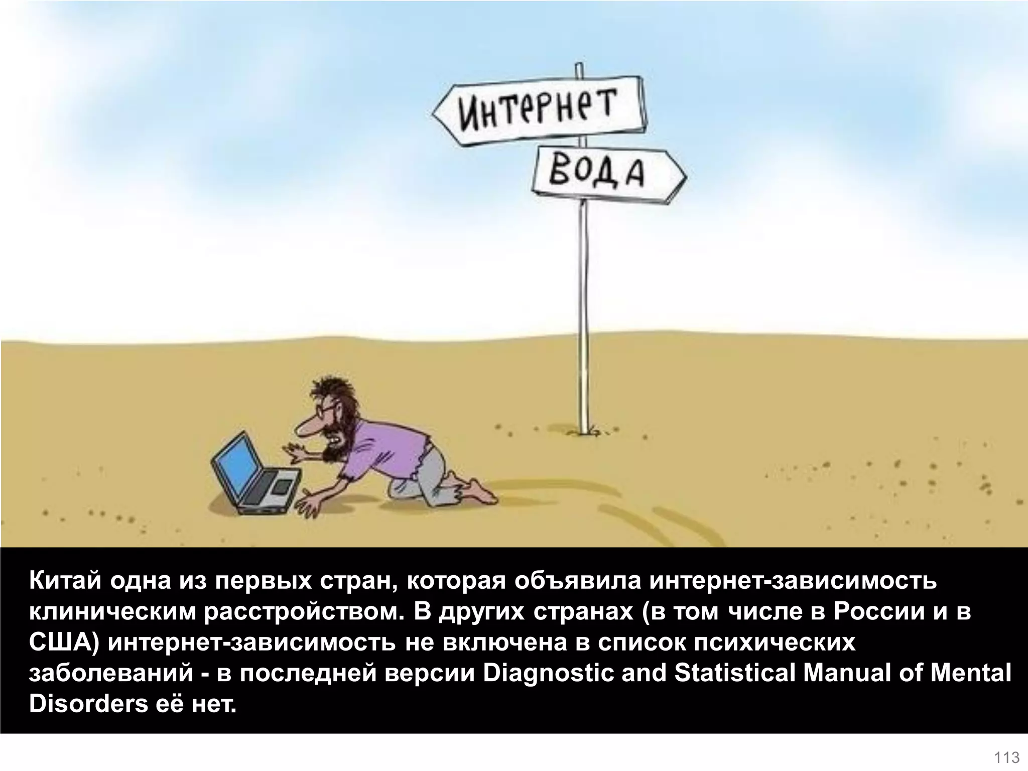 Китай одна из первых стран, которая объявила интернет-зависимость клиническим расстройством. В других странах (в том числе в России и в США) интернет-зависимость не включена в список психических заболеваний - в последней версии Diagnostic and Statistical Manual of Mental Disorders её нет. 
113  