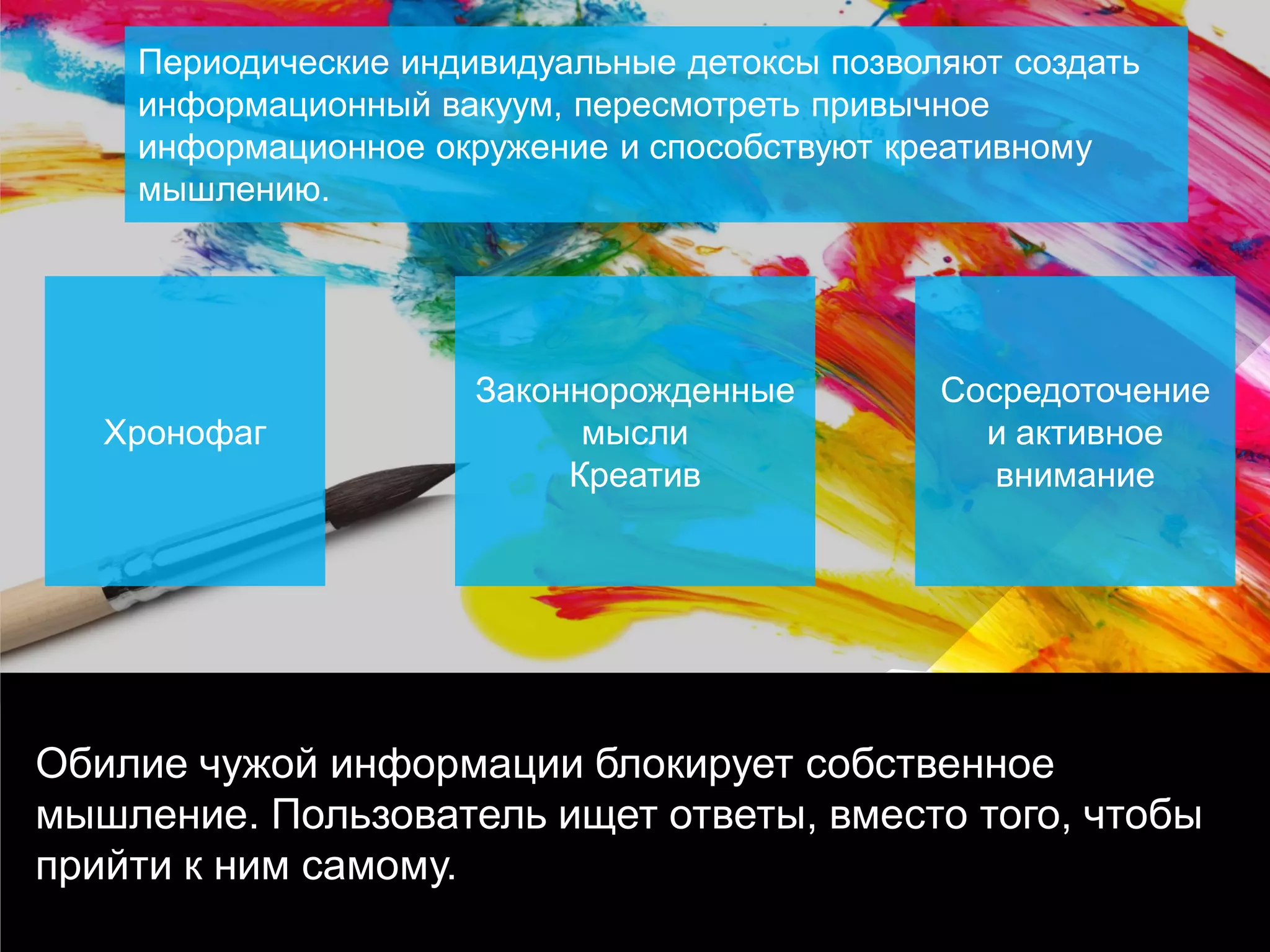 Обилие чужой информации блокирует собственное мышление. Пользователь ищет ответы, вместо того, чтобы прийти к ним самому. 
Периодические индивидуальные детоксы позволяют создать информационный вакуум, пересмотреть привычное информационное окружение и способствуют креативному мышлению. 
Хронофаг 
Законнорожденные мысли Креатив 
Сосредоточение и активное внимание  